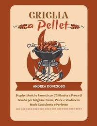 bokomslag Griglia a Pellet: Stupisci Amici e Parenti con 75 Ricette a Prova di Bomba per Grigliare Carne, Pesce e Verdure in Modo Succulento e Perfetto