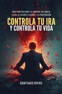 bokomslag Controla Tu Ira Y Controla Tu Vida - Gua Prctica Para El Control Del Enojo, La Ira, El Estrs, La Rabia Y La Frustracin