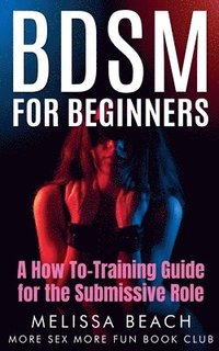 bokomslag BDSM For Beginners: A How To-Training Guide for the Submissive Role