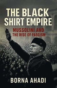 bokomslag The Black Shirt Empire: Mussolini and the Rise of Fascism