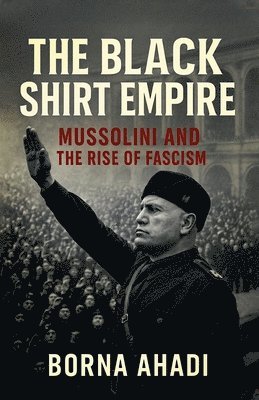 bokomslag The Black Shirt Empire: Mussolini and the Rise of Fascism