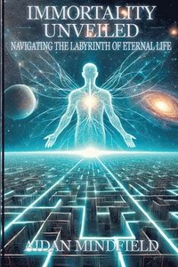 bokomslag Immortality Unveiled: Navigating the Labyrinth of Eternal Life