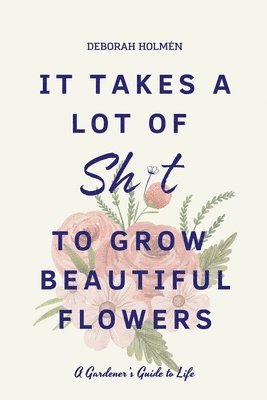 Deborah Holmen - It Takes a Lot of Sh*t to Grow Beautiful Flowers, Häftad
