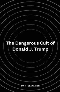 bokomslag The Dangerous Cult of Donald J. Trump