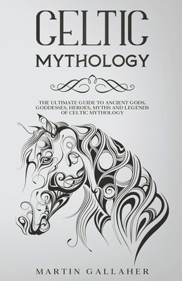 Celtic Mythology The Ultimate Guide to Celtic Gods, Goddesses, Heroes, Myths, and Legends of Celtic Mythology 1