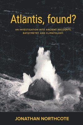 Jonathan Northcote - Atlantis, Found? An investigation into ancient accounts, bathymetry and climatology, Häftad