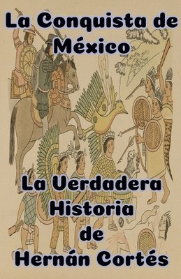 bokomslag La Conquista de Mxico La Verdadera Historia de Hernn Corts