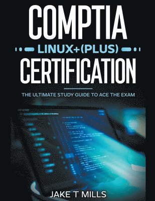 Jake T Mills, Jake T. Mills - CompTIA Linux+ (Plus) Certification The Ultimate Study Guide to Ace the Exam, Häftad