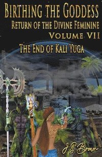bokomslag Birthing the Goddess, Return of the Divine Feminine. Volume VII, The End of Kali Yuga
