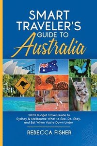 bokomslag Smart Traveler's Guide to Australia 2023 Budget Travel Guide to Sydney & Melbourne What to See, Do, Stay, and Eat When You're Down Under