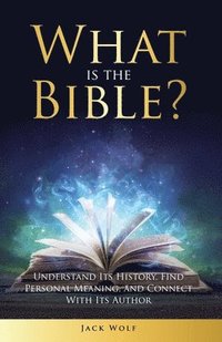 bokomslag What Is The Bible? Understand Its History, Find Personal Meaning, and Connect With Its Author