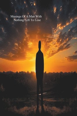 Musings Of A Man With Nothing Left To Lose