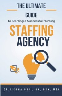 bokomslag The Ultimate Guide to Starting a Successful Nursing Staffing Agency