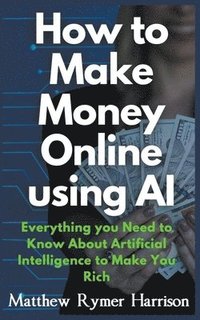 bokomslag How to Make Money Online Using AI Everything you Need to Know About Artificial Intelligence to Make You Rich
