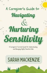 bokomslag A Caregiver's Guide to Navigating and Nurturing Sensitivity