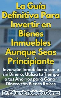 bokomslag La Gua Definitiva Para Invertir en Bienes Inmuebles Aunque Seas Principiante Inversin Inmobiliaria con o sin Dinero, Utiliza tu Tiempo o tus Ahorros para Ganar Dinero con Bienes Races