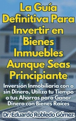 bokomslag La Gua Definitiva Para Invertir en Bienes Inmuebles Aunque Seas Principiante Inversin Inmobiliaria con o sin Dinero, Utiliza tu Tiempo o tus Ahorros para Ganar Dinero con Bienes Races