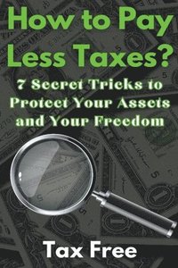 bokomslag How to Pay Less Taxes? 7 Secret Tricks to Protect Your Assets and Your Freedom
