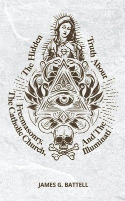 bokomslag The Hidden Truth About Freemasonry, The Catholic Church, And The Illuminati