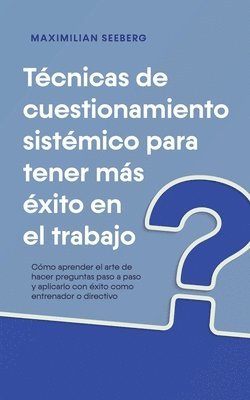 bokomslag Tcnicas de cuestionamiento sistmico para tener ms xito en el trabajo Cmo aprender el arte de hacer preguntas paso a paso y aplicarlo con xito como entrenador o directivo