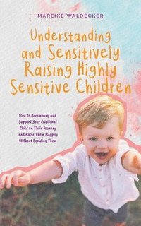 bokomslag Understanding and Sensitively Raising Highly Sensitive Children How to Accompany and Support Your Emotional Child on Their Journey and Raise Them Happily Without Scolding Them