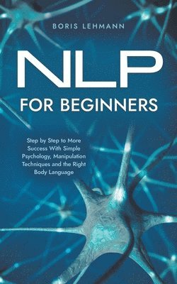 Boris Lehmann - NLP for Beginners Step by Step to More Success With Simple Psychology, Manipulation Techniques and the Right Body Language, Häftad