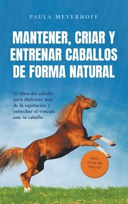 bokomslag Mantener, criar y entrenar caballos de forma natural: El libro del caballo para disfrutar más de la equitación y estrechar el vínculo con tu caballo -