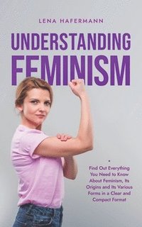 bokomslag Understanding Feminism Find Out Everything You Need to Know About Feminism, Its Origins and Its Various Forms in a Clear and Compact Format