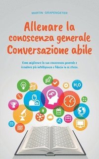 bokomslag Allenare la conoscenza generale Conversazione abile - come migliorare la sua conoscenza generale e irradiare più intelligenza e fiducia in se stesso.
