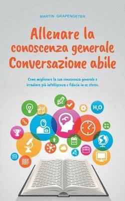 bokomslag Allenare la conoscenza generale Conversazione abile - come migliorare la sua conoscenza generale e irradiare più intelligenza e fiducia in se stesso.