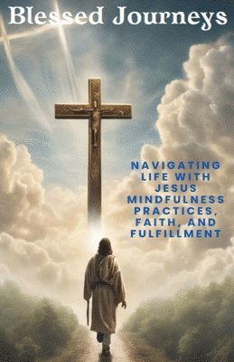 bokomslag Blessed Journeys: Navigating Life with Jesus Mindfulness Practices, Faith, and Fulfillment