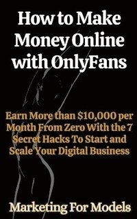 bokomslag How to Make Money Online with OnlyFans Earn More than $10,000 per Month From Zero With the 7 Secret Hacks To Start and Scale Your Digital Business
