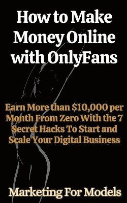 How to Make Money Online with OnlyFans Earn More than $10,000 per Month From Zero With the 7 Secret Hacks To Start and Scale Your Digital Business 1
