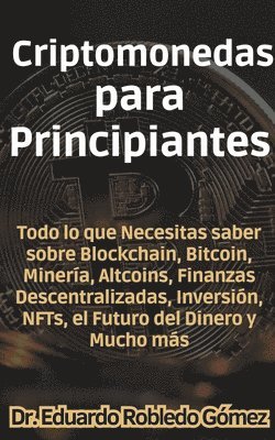 Criptomonedas para Principiantes Todo lo que Necesitas saber sobre Blockchain, Bitcoin, Minera, Altcoins, Finanzas Descentralizadas, Inversin, NFTs, el Futuro del Dinero y Mucho ms 1