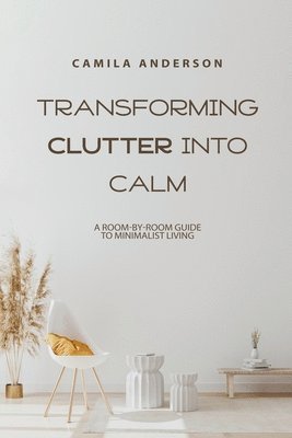 bokomslag Transforming Clutter into Calm, A Room-by-Room Guide to Minimalist Living