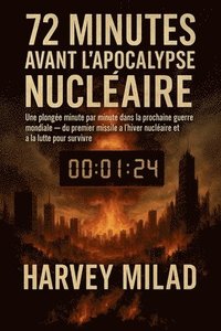 bokomslag 72 Minutes avant l'Apocalypse Nucléaire Une plongée minute par minute dans la prochaine guerre mondiale - du premier missile à l'hiver nucléaire et à