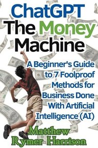 bokomslag ChatGPT The Money Machine A Beginner's Guide to 7 Foolproof Methods for Business Done With Artificial Intelligence (AI)