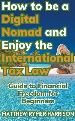 bokomslag How to be a Digital Nomad and Enjoy the International Tax Law Guide to Financial Freedom for Beginners