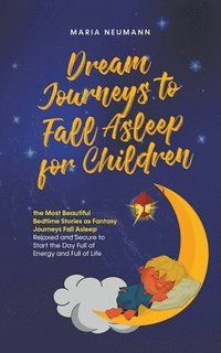 bokomslag Dream Journeys to Fall Asleep for Children the Most Beautiful Bedtime Stories as Fantasy Journeys Fall Asleep Relaxed and Secure to Start the Day Full of Energy and Full of Life