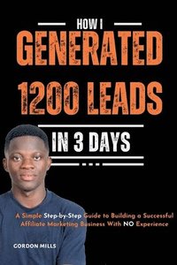 bokomslag How I Generated 1200 Leads in 3 Days: A Simple Step-by-Step Guide to Building a Successful Affiliate Marketing Business With no Experience