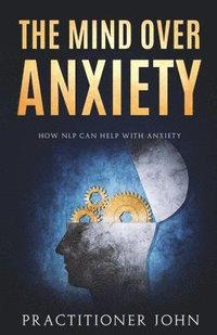 bokomslag The Mind Over Anxiety: How NLP Can Help With Anxiety
