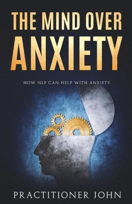 bokomslag The Mind Over Anxiety: How NLP Can Help With Anxiety