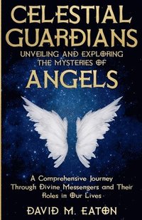 bokomslag Celestial Guardians: Unveiling and Exploring the Mysteries of Angels A Comprehensive Journey Through Divine Messengers and Their Roles in O