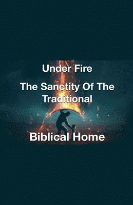 Joshua Rhoades - Under Fire- The Sanctity of the Traditional Biblical Home, Häftad