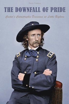 bokomslag The Downfall of Pride Custer's Catastrophic Decisions at Little Bighorn