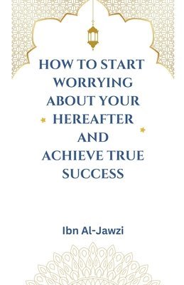 Ibn Al-Jawzi - How to Start Worrying about Your Hereafter and Achieve True Success, Häftad