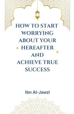 bokomslag How to Start Worrying about Your Hereafter and Achieve True Success