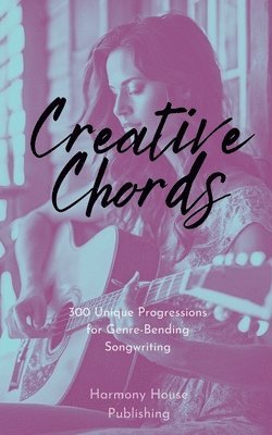 Creative Chords: 300 Unique Progressions for Genre-Bending Songwriting 1