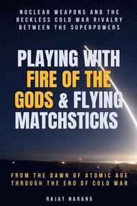 bokomslag Playing with Fire of the Gods & Flying Matchsticks - Nuclear Weapons and the Reckless Cold War Rivalry between the Superpowers