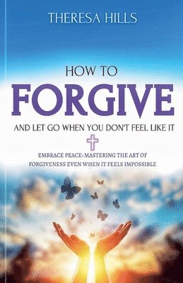 Theresa Hills - How to Forgive and Let Go When You Don't Feel Like It, Häftad